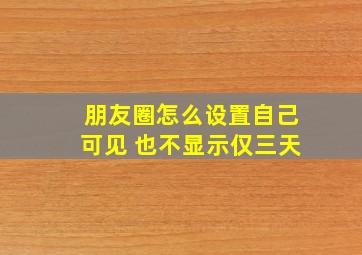 朋友圈怎么设置自己可见 也不显示仅三天